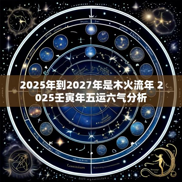 2025年到2027年是木火流年 2025壬寅年五运六气分析