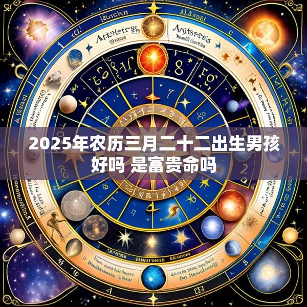 2025年农历三月二十二出生男孩好吗 是富贵命吗
