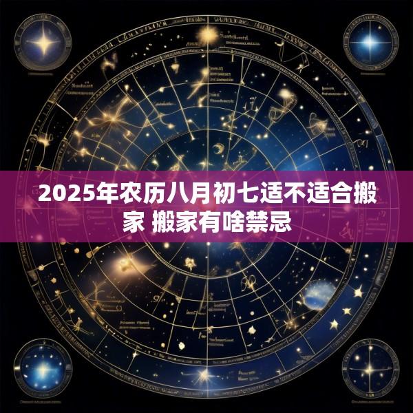 2025年农历八月初七适不适合搬家 搬家有啥禁忌