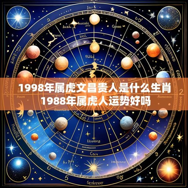 1998年属虎文昌贵人是什么生肖 1988年属虎人运势好吗