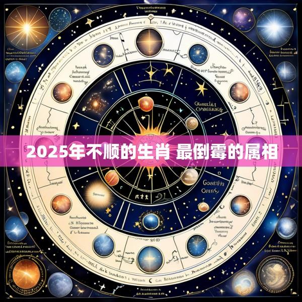 2025年不顺的生肖 最倒霉的属相
