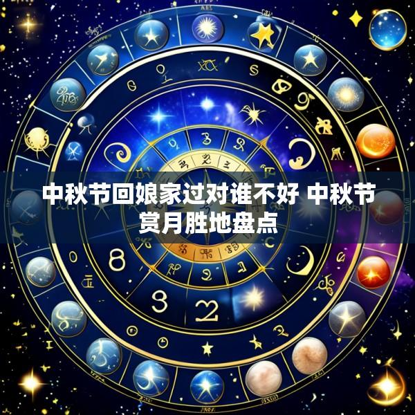 中秋节回娘家过对谁不好 中秋节赏月胜地盘点
