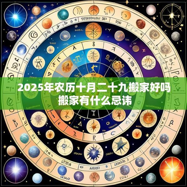 2025年农历十月二十九搬家好吗 搬家有什么忌讳