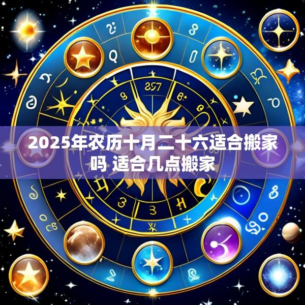 2025年农历十月二十六适合搬家吗 适合几点搬家