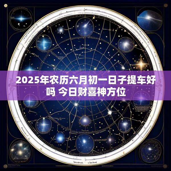 2025年农历六月初一日子提车好吗 今日财喜神方位
