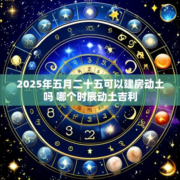 2025年五月二十五可以建房动土吗 哪个时辰动土吉利