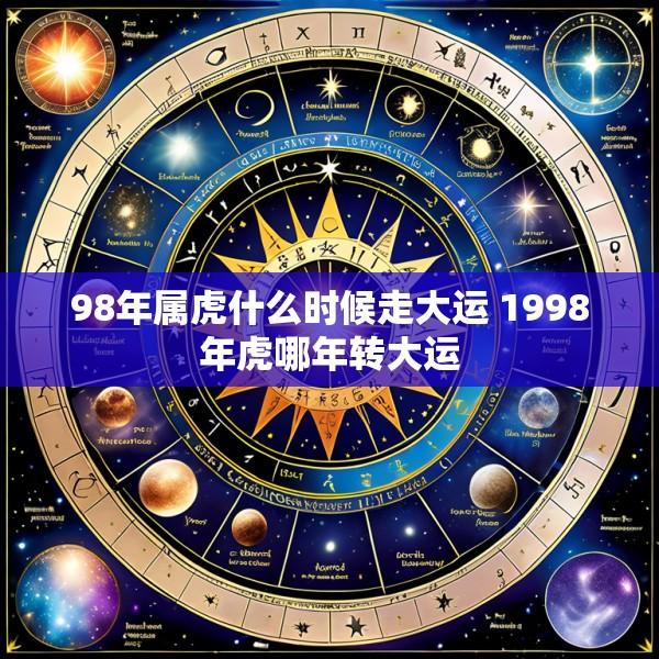 98年属虎什么时候走大运 1998年虎哪年转大运
