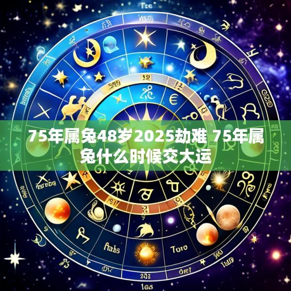 75年属兔48岁2025劫难 75年属兔什么时候交大运