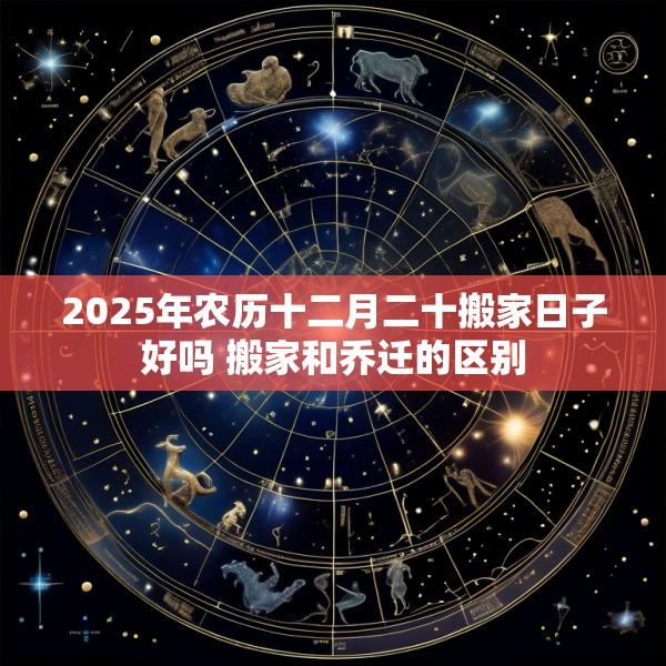 2025年农历十二月二十搬家日子好吗 搬家和乔迁的区别