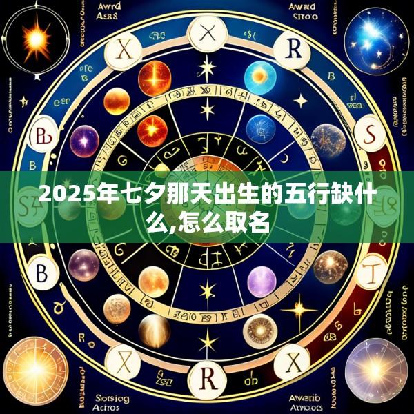 2025年七夕那天出生的五行缺什么,怎么取名