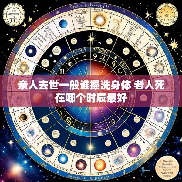 亲人去世一般谁擦洗身体 老人死在哪个时辰最好