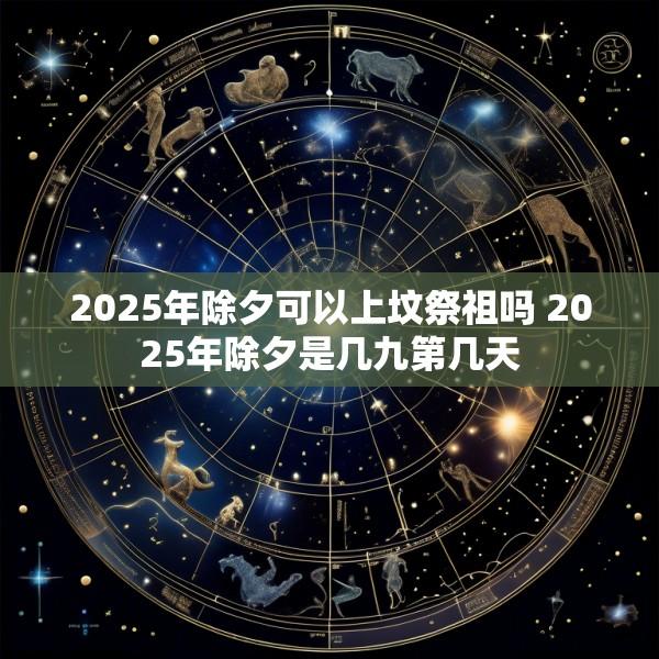 2025年除夕可以上坟祭祖吗 2025年除夕是几九第几天