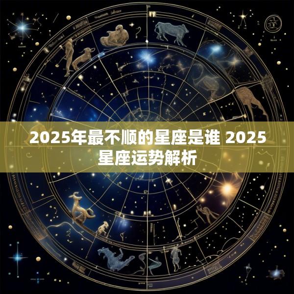 2025年最不顺的星座是谁 2025星座运势解析