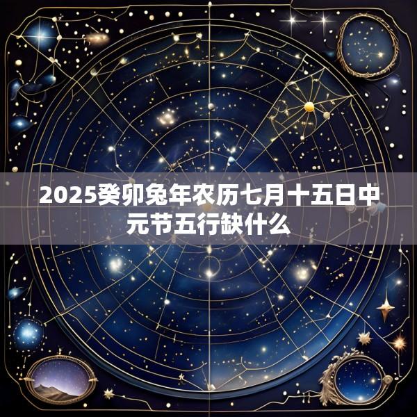 2025癸卯兔年农历七月十五日中元节五行缺什么