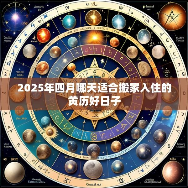 2025年四月哪天适合搬家入住的黄历好日子