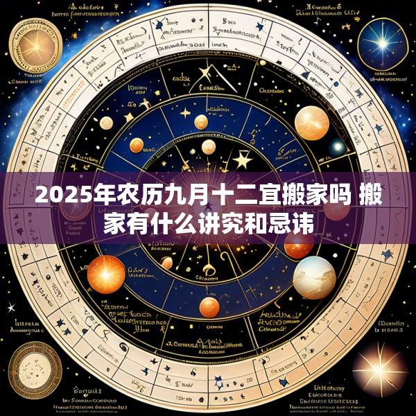 2025年农历九月十二宜搬家吗 搬家有什么讲究和忌讳