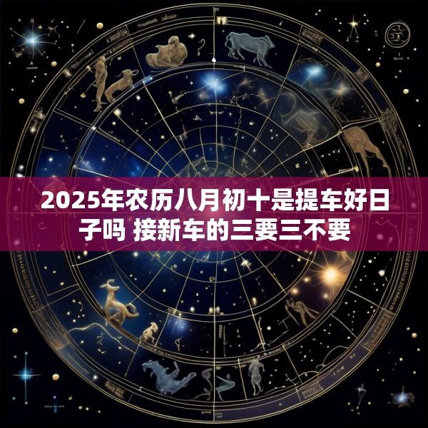 2025年农历八月初十是提车好日子吗 接新车的三要三不要