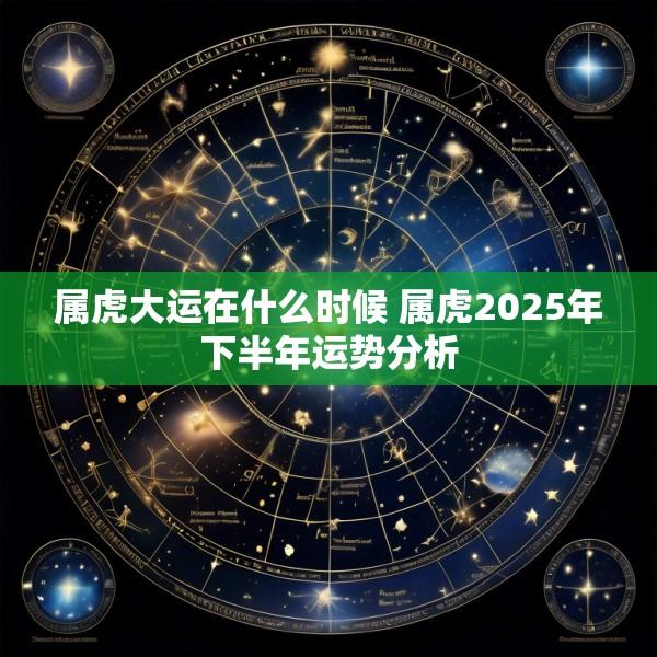 属虎大运在什么时候 属虎2025年下半年运势分析