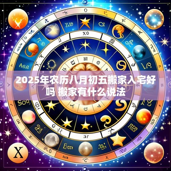 2025年农历八月初五搬家入宅好吗 搬家有什么说法