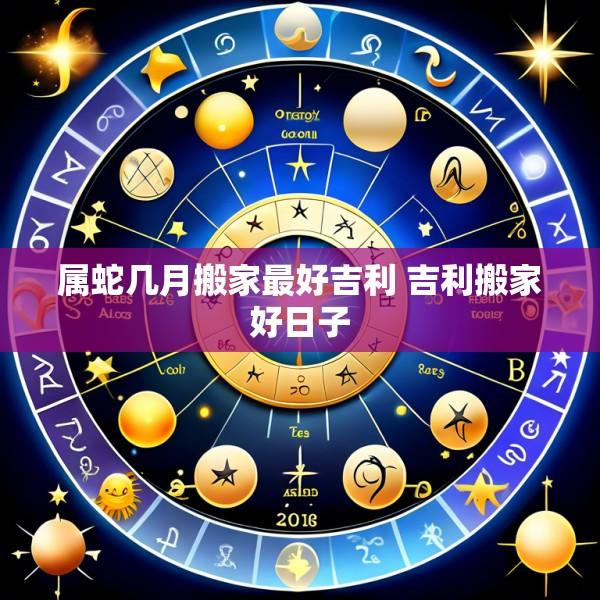 属蛇几月搬家最好吉利 吉利搬家好日子