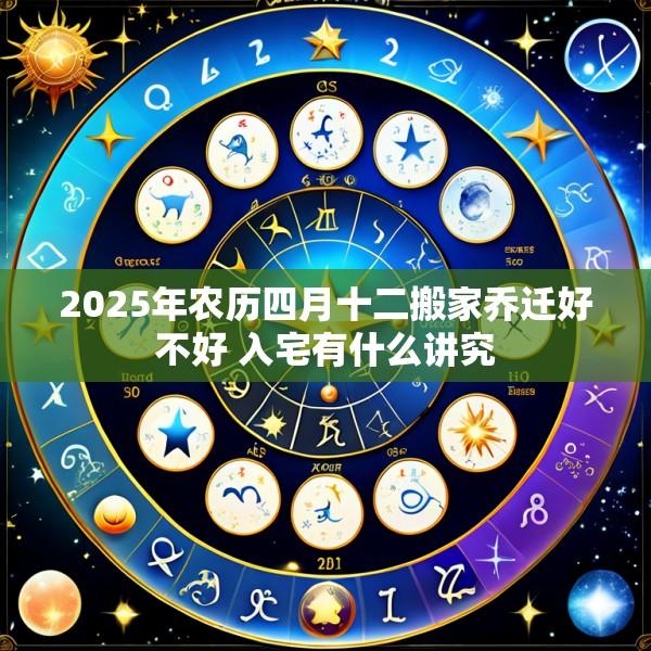 2025年农历四月十二搬家乔迁好不好 入宅有什么讲究
