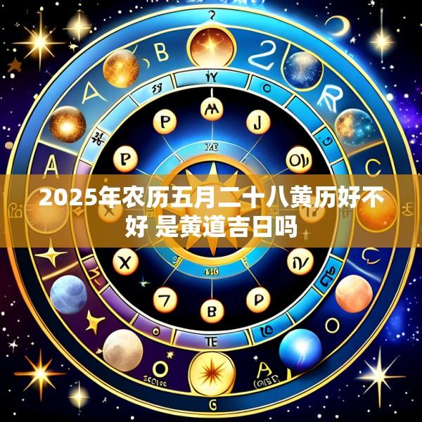 2025年农历五月二十八黄历好不好 是黄道吉日吗