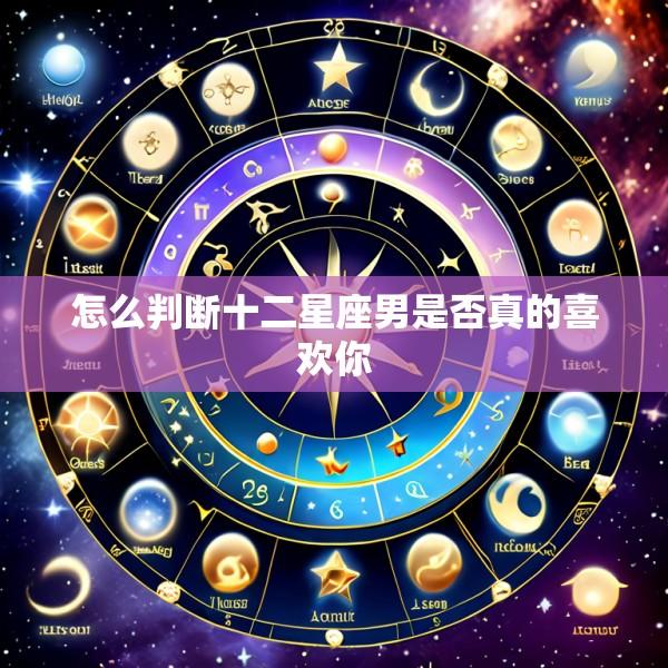 怎么判断十二星座男是否真的喜欢你