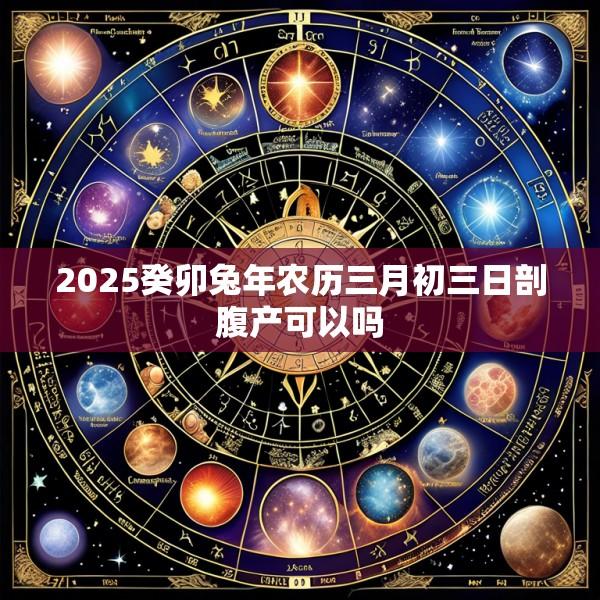 2025癸卯兔年农历三月初三日剖腹产可以吗