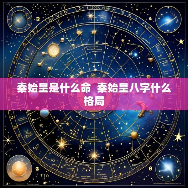 秦始皇是什么命  秦始皇八字什么格局