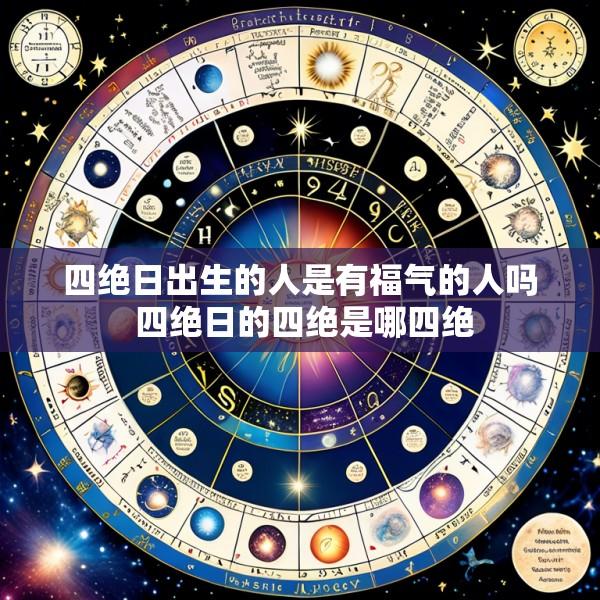 四绝日出生的人是有福气的人吗 四绝日的四绝是哪四绝