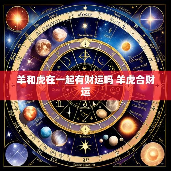 羊和虎在一起有财运吗 羊虎合财运