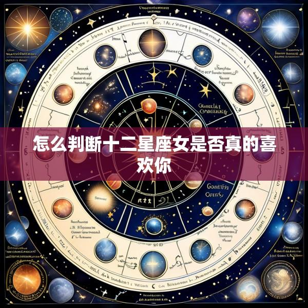 怎么判断十二星座女是否真的喜欢你