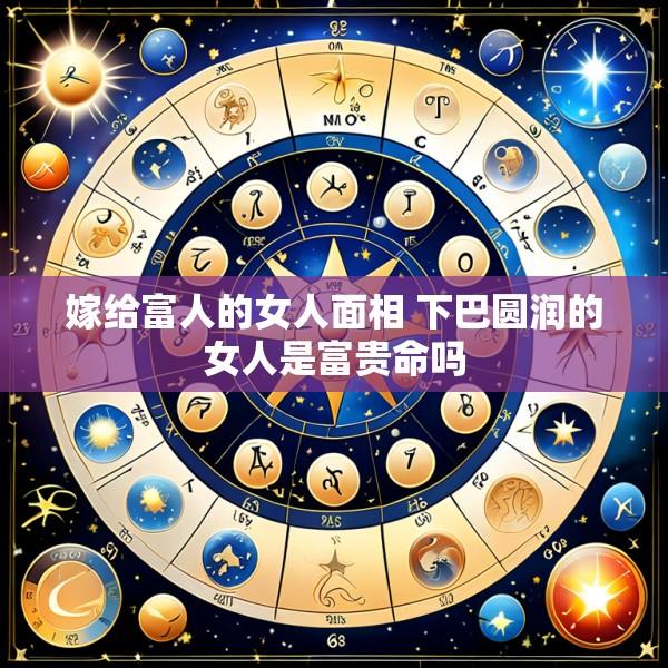 嫁给富人的女人面相 下巴圆润的女人是富贵命吗