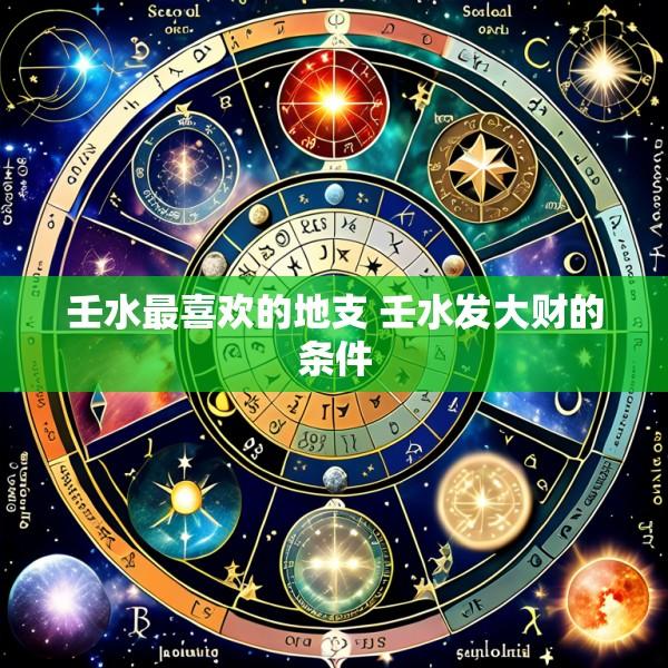 壬水最喜欢的地支 壬水发大财的条件