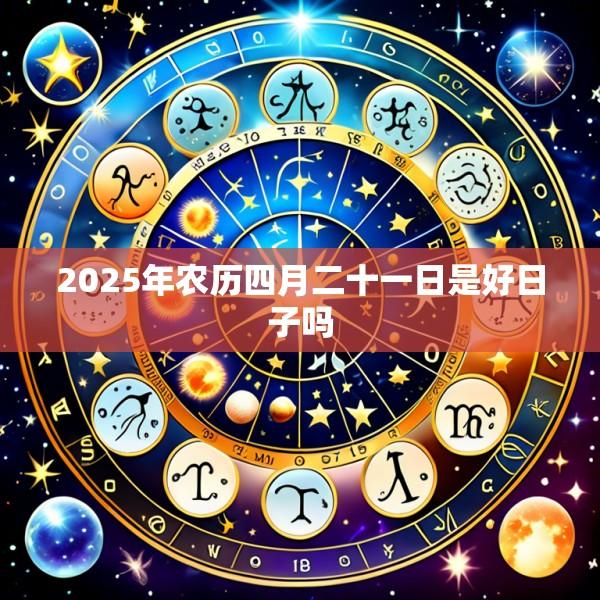 2025年农历四月二十一日是好日子吗