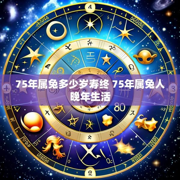 75年属兔多少岁寿终 75年属兔人晚年生活