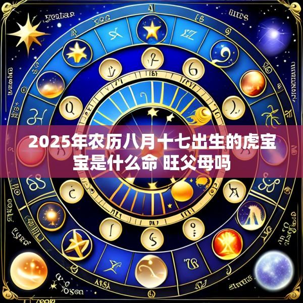2025年农历八月十七出生的虎宝宝是什么命 旺父母吗