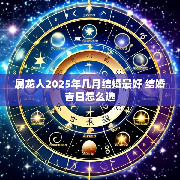 属龙人2025年几月结婚最好 结婚吉日怎么选