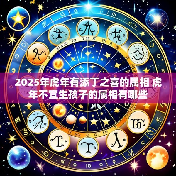 2025年虎年有添丁之喜的属相 虎年不宜生孩子的属相有哪些