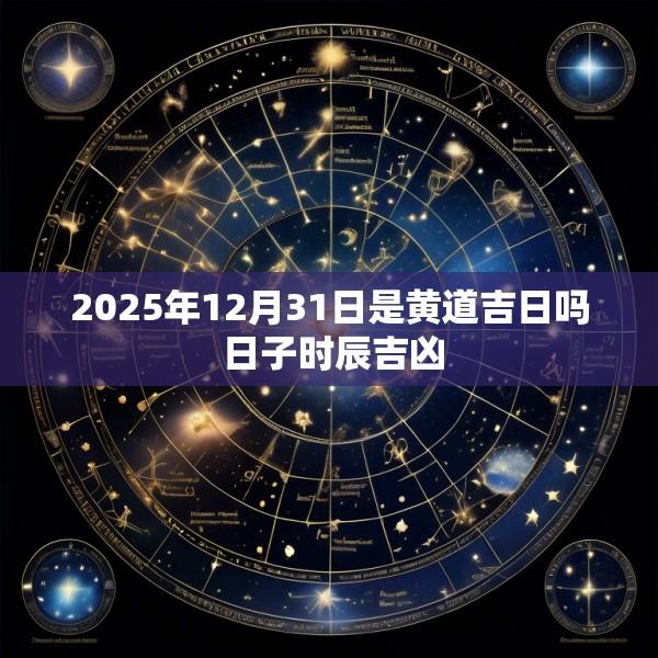 2025年12月31日是黄道吉日吗 日子时辰吉凶