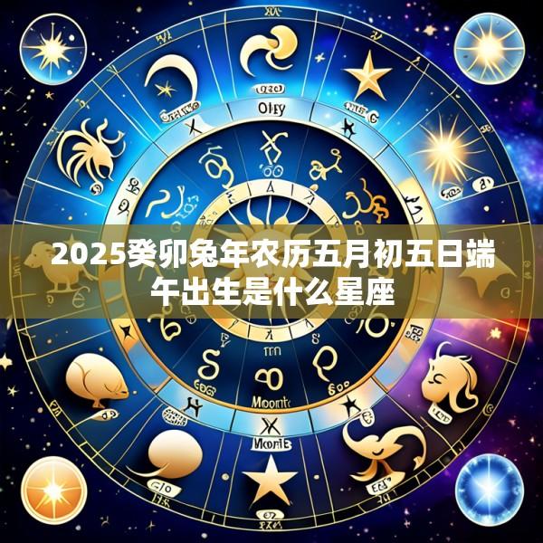 2025癸卯兔年农历五月初五日端午出生是什么星座