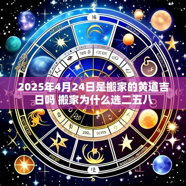 2025年4月24日是搬家的黄道吉日吗 搬家为什么选二五八