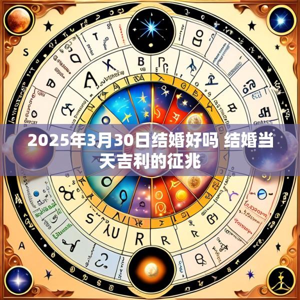 2025年3月30日结婚好吗 结婚当天吉利的征兆