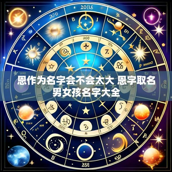 恩作为名字会不会太大 恩字取名男女孩名字大全
