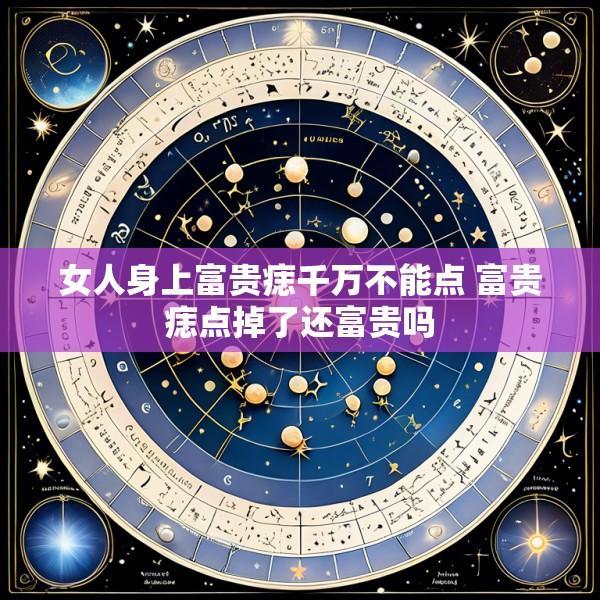 女人身上富贵痣千万不能点 富贵痣点掉了还富贵吗
