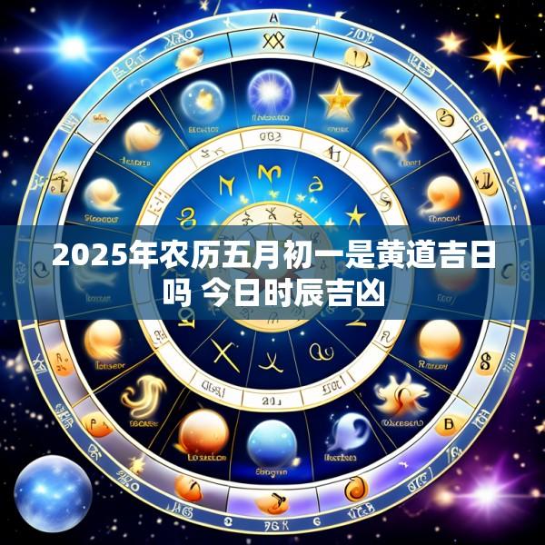 2025年农历五月初一是黄道吉日吗 今日时辰吉凶