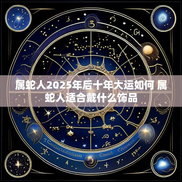 属蛇人2025年后十年大运如何 属蛇人适合戴什么饰品