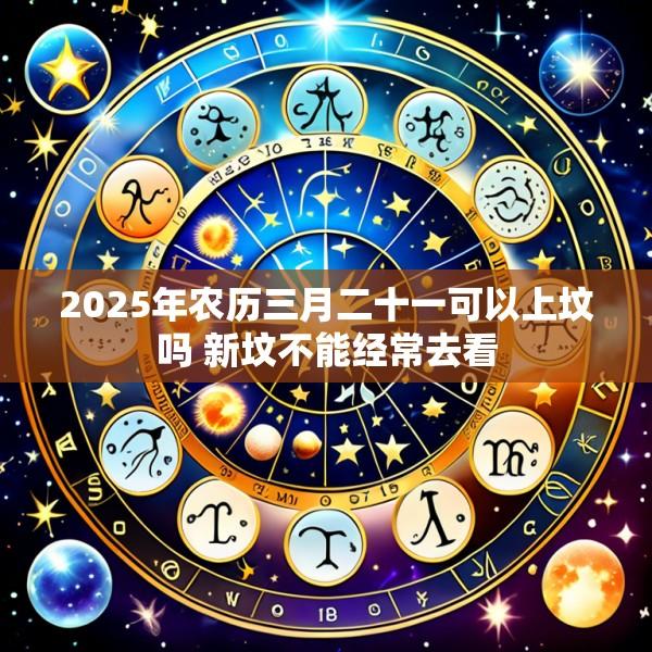 2025年农历三月二十一可以上坟吗 新坟不能经常去看
