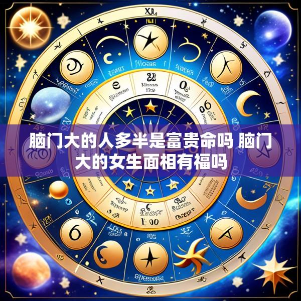脑门大的人多半是富贵命吗 脑门大的女生面相有福吗