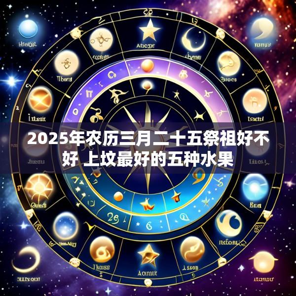 2025年农历三月二十五祭祖好不好 上坟最好的五种水果